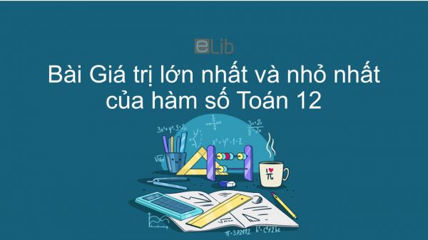 Toán 12 Chương 1 Bài 3: Giá trị lớn nhất và giá trị nhỏ nhất của hàm số