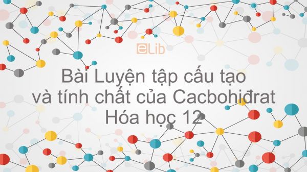 Hóa học 12 Bài 7: Luyện tập Cấu tạo và tính chất của Cacbohiđrat