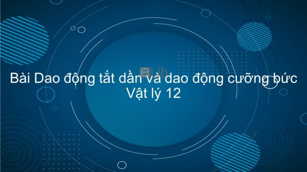 Lý 12 Bài 4: Dao động tắt dần và dao động cưỡng bức