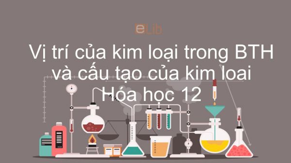 Hóa 12 Bài 17: Vị trí của kim loại trong BTH và cấu tạo của kim loại