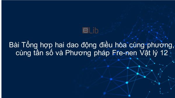 Lý 12 Bài 5: Tổng hợp hai dao động điều hòa cùng phương, cùng tần số và Phương pháp Fre-nen