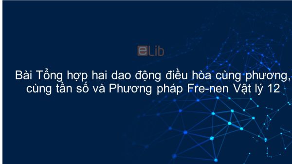 Lý 12 Bài 5: Tổng hợp hai dao động điều hòa cùng phương, cùng tần số và Phương pháp Fre-nen