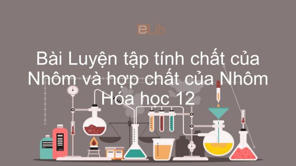 Hóa học 12 Bài 29: Luyện tập Tính chất của nhôm và hợp chất của nhôm