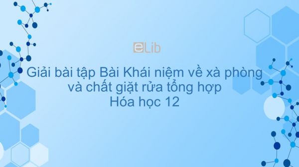 Giải bài tập SGK Hóa 12 Bài 3: KN về xà phòng và chất giặt rửa tổng hợp