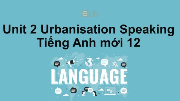 Unit 2 lớp 12: Urbanisation-Speaking