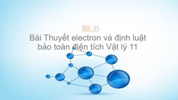 Lý 11 Bài 2: Thuyết electron và định luật bảo toàn điện tích