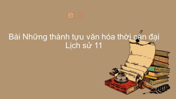 Lịch sử 11 Bài 7: Những thành tựu văn hóa thời cận đại