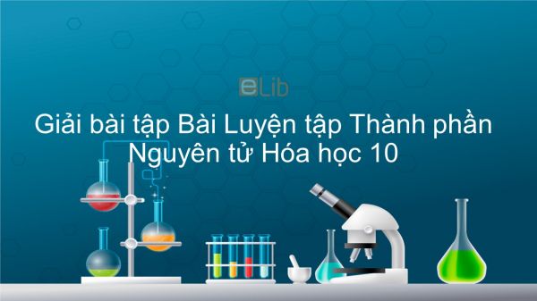 Giải bài tập SGK Hóa 10 Bài 3: Luyện tập Thành phần nguyên tử