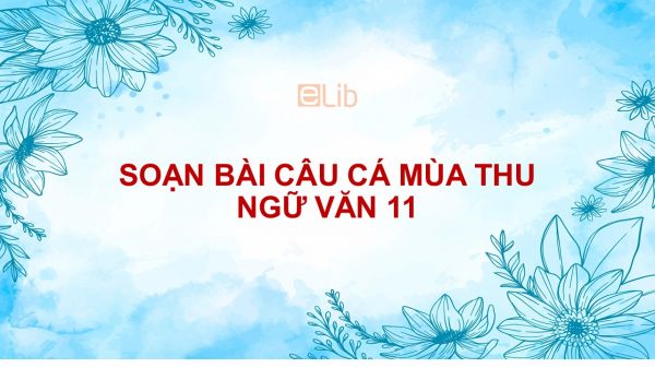 Soạn bài Câu cá mùa thu Ngữ văn 11 tóm tắt