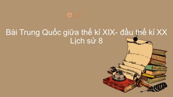 Lịch sử 8 Bài 10: Trung Quốc giữa thế kỉ XIX- đầu thế kỉ XX