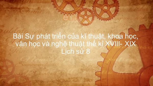 Lịch sử 8 Bài 8: Sự phát triển của kĩ thuật, khoa học, văn học và nghệ thuật thế kỉ XVIII- XIX