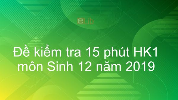 10 đề kiểm tra 15 phút Học kì 1 môn Sinh lớp 12 năm 2019 có đáp án