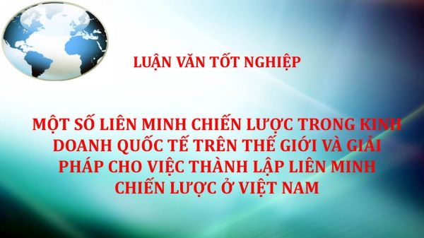 Luận văn: Một số liên minh chiến lược trong kinh doanh quốc tế trên thế giới và giải pháp cho việc thành lập liên minh chiến lược ở Việt Nam