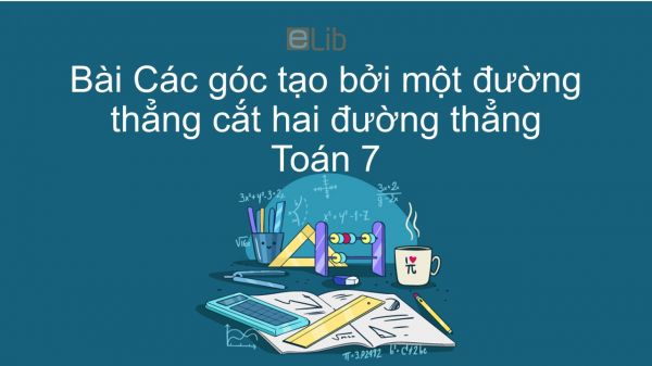 Toán 7 Chương 1 Bài 3: Các góc tạo bởi một đường thẳng cắt hai đường thẳng