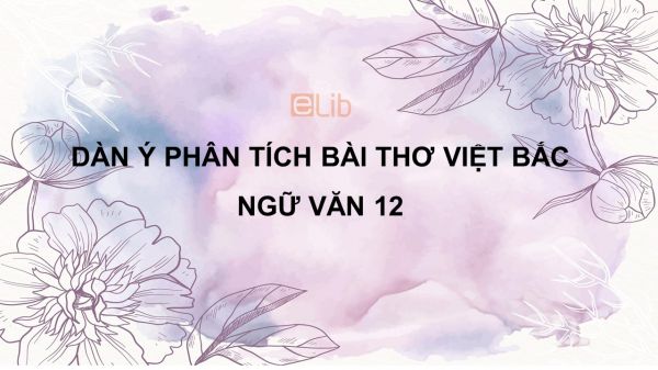 Dàn ý phân tích bài thơ Việt Bắc Ngữ Văn 12