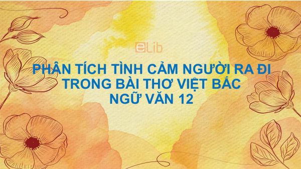 Phân tích tình cảm của người ra đi trong bài thơ Việt Bắc Ngữ Văn 12