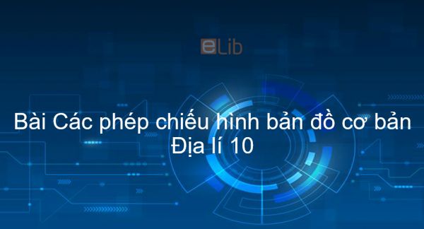 Địa lí 10 Bài 1: Các phép chiếu hình bản đồ cơ bản