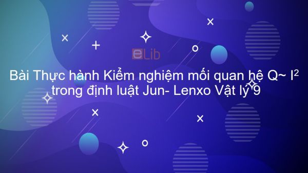 Lý 9 Bài 18: Thực hành: Kiểm nghiệm mối quan hệ Q~ I2 trong định luật Jun- Lenxo