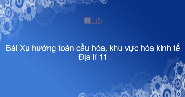 Địa lí 11 Bài 2: Xu hướng toàn cầu hóa, khu vực hóa kinh tế