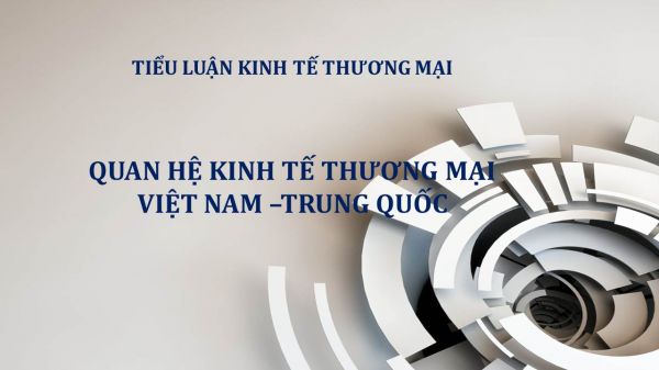 Tiểu luận: Quan hệ kinh tế thương mại Việt Nam – Trung Quốc