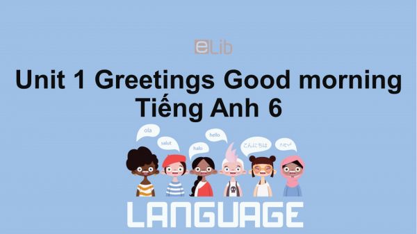 Unit 1 lớp 6: Greetings-Good morning