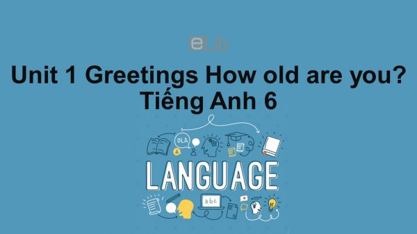 Unit 1 lớp 6: Greetings-How old are you?