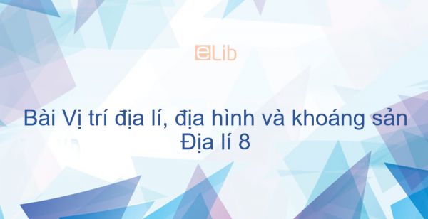 Địa lí 8 Bài 1: Vị trí địa lí, địa hình và khoáng sản