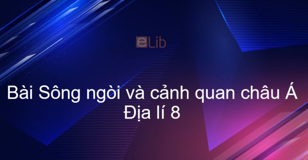 Địa lí 8 Bài 3: Sông ngòi và cảnh quan châu Á