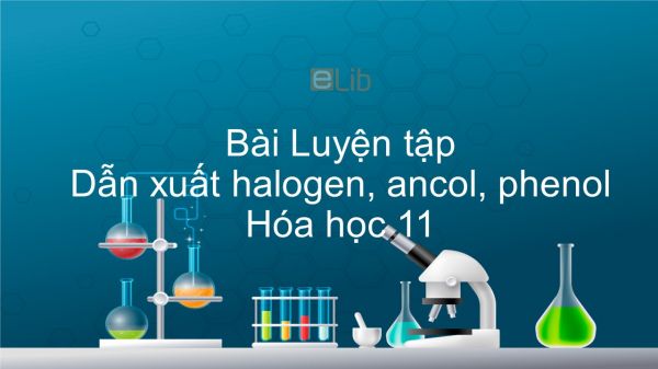 Hoá học 11 Bài 42: Luyện tập Dẫn xuất halogen, ancol, phenol