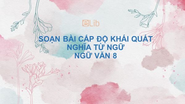 Soạn bài Cấp độ khái quát nghĩa từ ngữ Ngữ văn 8 đầy đủ