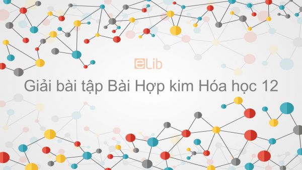 Giải bài tập SGK Hóa 12 Bài 19: Hợp kim