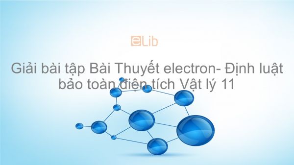 Giải bài tập SGK Vật lý 11 Bài 2: Thuyết electron- Định luật bảo toàn điện tích