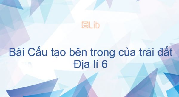 Địa lý 6 Bài 10: Cấu tạo bên trong của trái đất