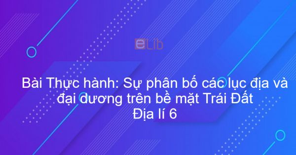 Địa lý 6 Bài 11: Thực hành: Sự phân bố các lục địa và đại dương trên bề mặt Trái Đất