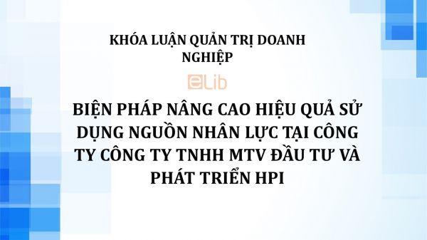 Luận văn: Biện pháp nâng cao hiệu quả sử dụng nguồn nhân lực tại Công ty Công ty TNHH MTV Đầu tư và Phát triển HPI