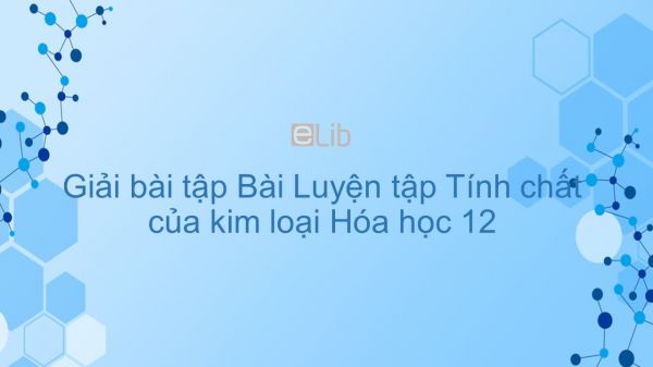 Giải bài tập SGK Hóa 12 Bài 22: Luyện tập tính chất của kim loại