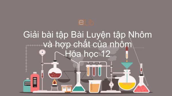 Giải bài tập SGK Hóa 12 Bài 29: Luyện tập: Tính chất của nhôm và hợp chất của nhôm