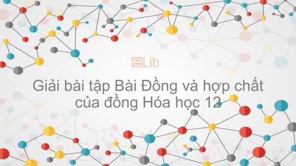 Giải bài tập SGK Hóa 12 Bài 35: Đồng và hợp chất của đồng