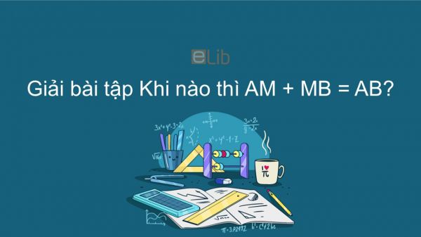 Giải bài tập SGK Toán 6 Bài 8: Khi nào thì AM + MB = AB?