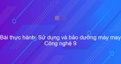 Công nghệ 9 Bài 4: Thực hành: Sử dụng và bảo dưỡng máy may