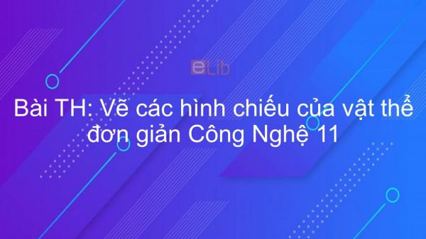 Công nghệ 11 Bài 3: Thực hành: Vẽ các hình chiếu của vật thể đơn giản