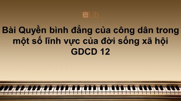 GDCD 12 Bài 4: Quyền bình đẳng của công dân trong một số lĩnh vực của đời sống xã hội