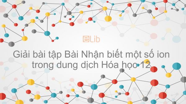 Giải bài tập SGK Hóa 12 Bài 40: Nhận biết một số ion trong dung dịch