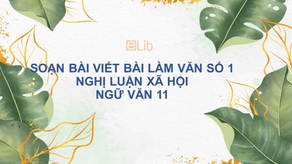 Soạn bài Viết bài làm văn số 1: Nghị luận xã hội Ngữ văn 11 đầy đủ