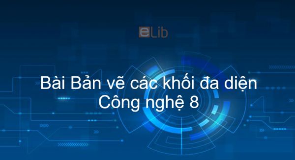 Công nghệ 8 Bài 4: Bản vẽ các khối đa diện