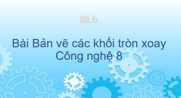 Công nghệ 8 Bài 6: Bản vẽ các khối tròn xoay