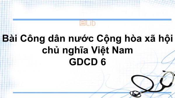 GDCD 6 Bài 13: Công dân nước Cộng hòa xã hội chủ nghĩa Việt Nam