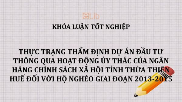 Luận văn: Thực trạng thẩm định dự án đầu tư thông qua hoạt động ủy thác của Ngân hàng chính sách xã hội tỉnh Thừa Thiên Huế đối với Hộ nghèo giai đoạn 2013-2015