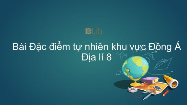 Địa lí 8 Bài 12: Đặc điểm tự nhiên khu vực Đông Á