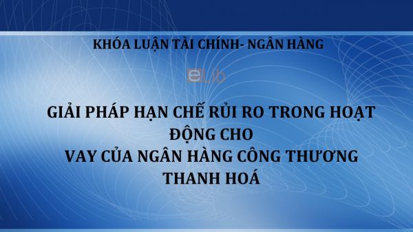 Luận văn: Giải pháp hạn chế rủi ro trong hoạt động cho vay của Ngân hàng công thương Thanh Hoá